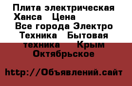 Плита электрическая Ханса › Цена ­ 10 000 - Все города Электро-Техника » Бытовая техника   . Крым,Октябрьское